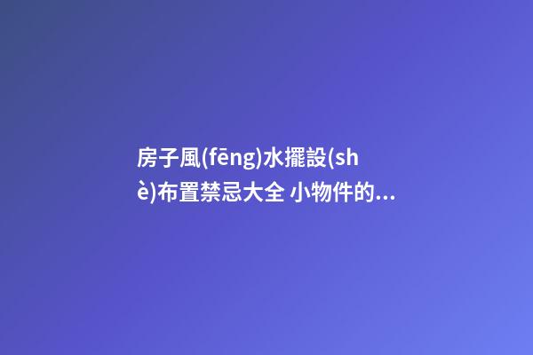 房子風(fēng)水擺設(shè)布置禁忌大全 小物件的擺放注意什么